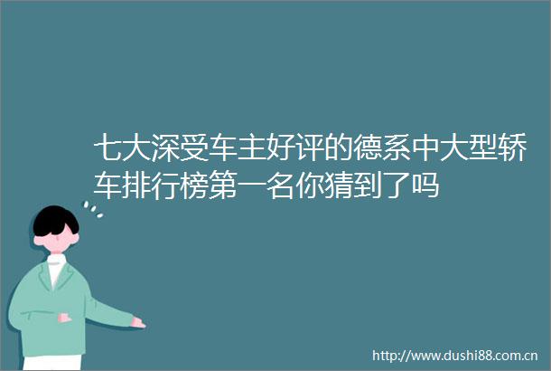 七大深受车主好评的德系中大型轿车排行榜第一名你猜到了吗
