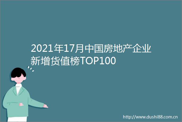 2021年17月房地产企业新增货值榜TOP100