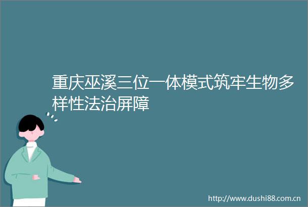 重庆巫溪三位一体模式筑牢生物多样性法治屏障