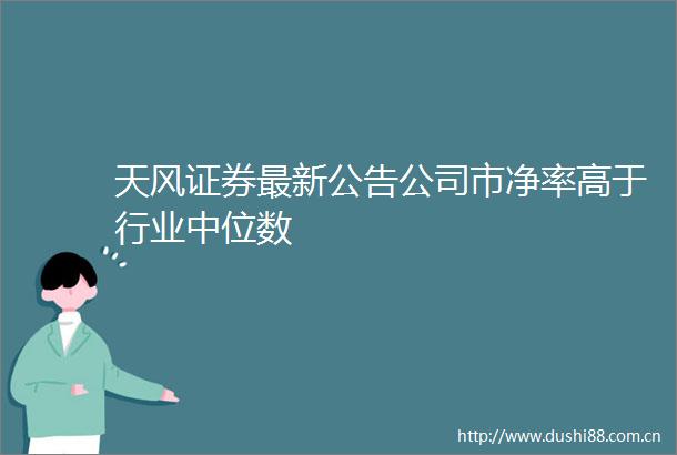 天风证券最新公告公司市净率高于行业中位数