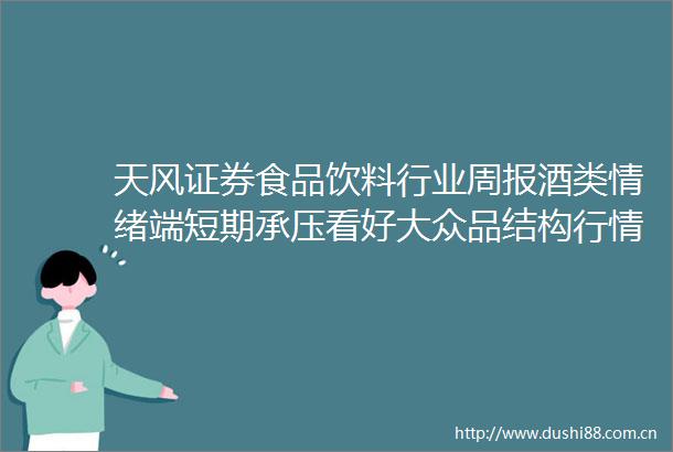 天风证券食品饮料行业周报酒类情绪端短期承压看好大众品结构行情250620