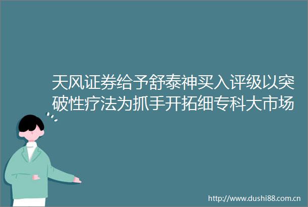 天风证券给予舒泰神买入评级以突破性疗法为抓手开拓细专科大市场