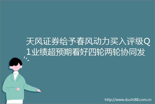 天风证券给予春风动力买入评级Q1业绩超预期看好四轮两轮协同发力极核打造第三成长极