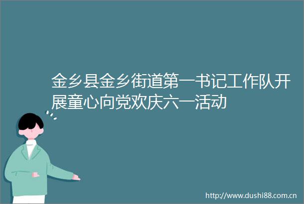 金乡县金乡街道第一书记工作队开展童心向党欢庆六一活动