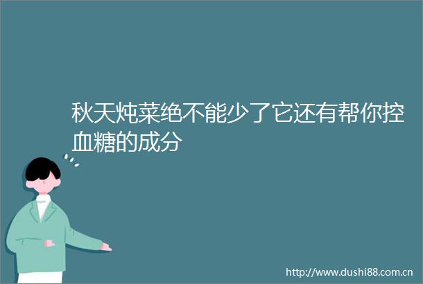秋天炖菜绝不能少了它还有帮你控血糖的成分