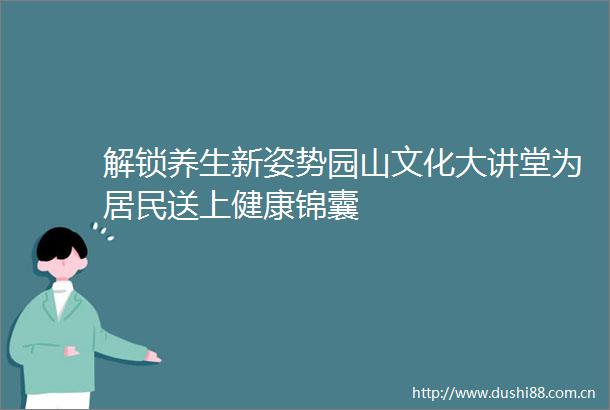 解锁养生新姿势园山文化大讲堂为居民送上健康锦囊