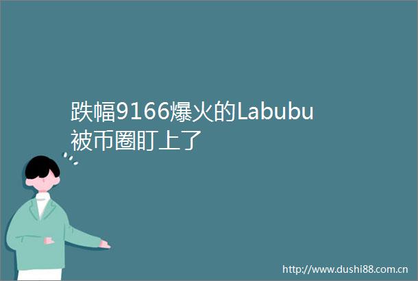 跌幅9166爆火的Labubu被币圈盯上了