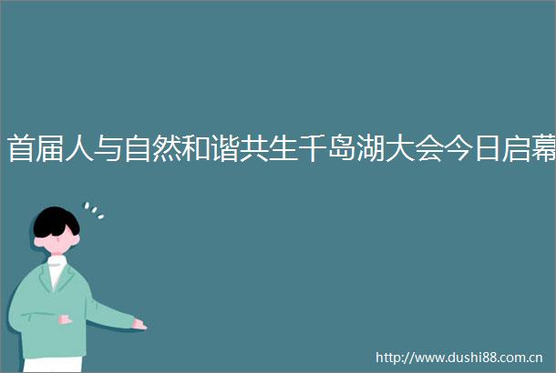 首届人与自然和谐共生千岛湖大会今日启幕