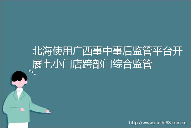 北海使用广西事中事后监管平台开展七小门店跨部门综合监管