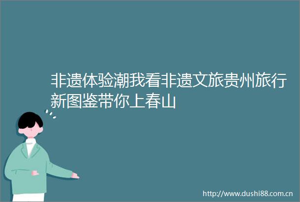 非遗体验潮我看非遗文旅贵州旅行新图鉴带你上春山