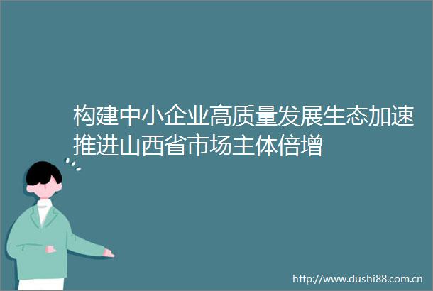 构建中小企业高质量发展生态加速推进山西省市场主体倍增