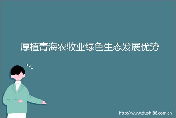 厚植青海农牧业绿色生态发展优势