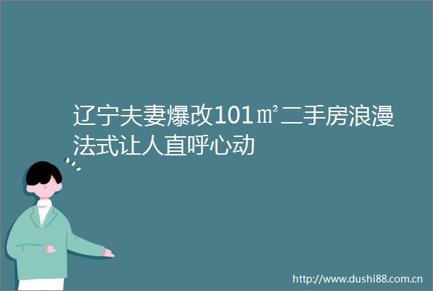 辽宁夫妻爆改101㎡二手房浪漫法式让人直呼心动