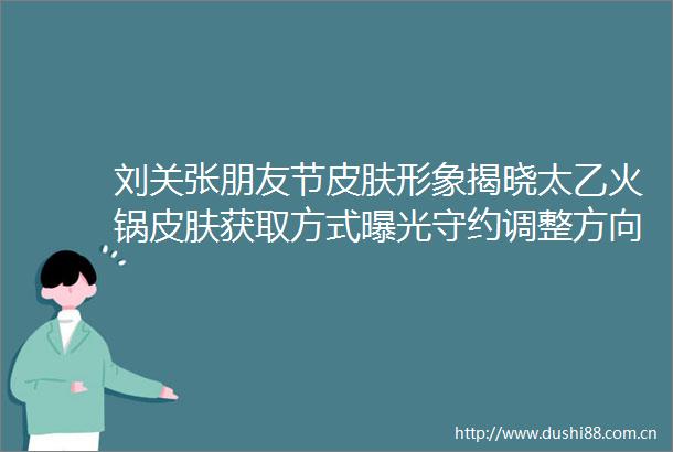 刘关张朋友节皮肤形象揭晓太乙火锅皮肤获取方式守约调整方向确定