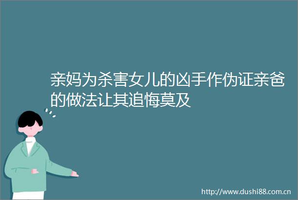 亲妈为杀害女儿的凶手作伪证亲爸的做法让其追悔莫及