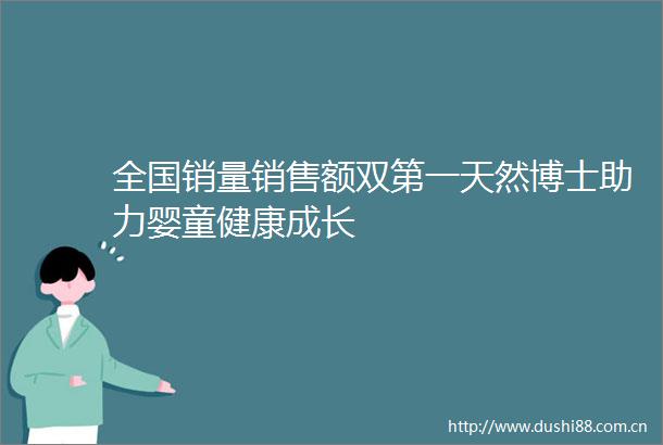 全国销量销售额双第一天然博士助力婴童健康成长