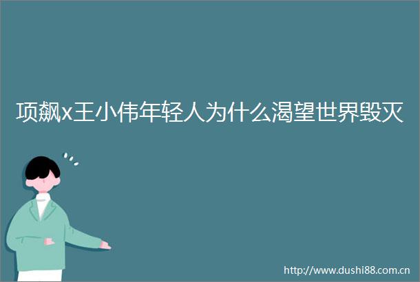 项飙x王小伟年轻人为什么渴望世界毁灭