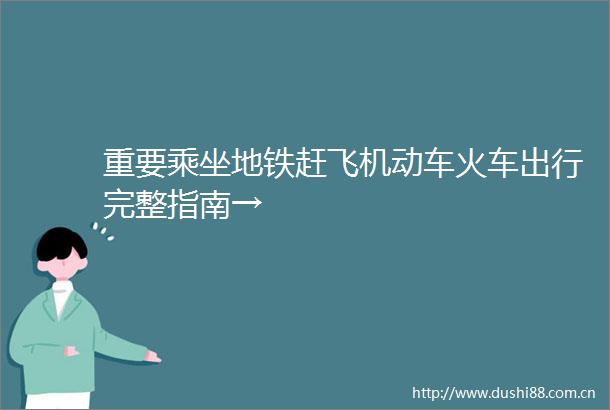 重要乘坐地铁赶飞机动车火车出行完整指南→