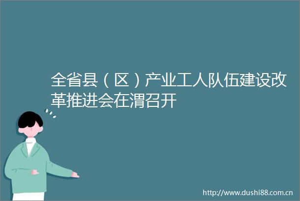 全省县（区）产业工人队伍建设改革推进会在渭召开