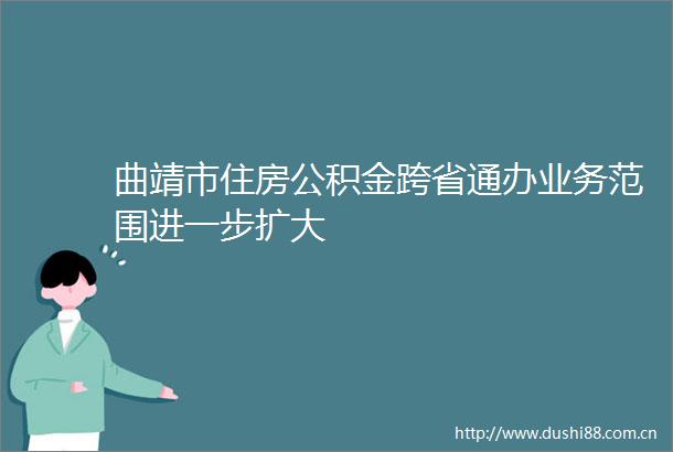 曲靖市住房公积金跨省通办业务范围进一步扩大