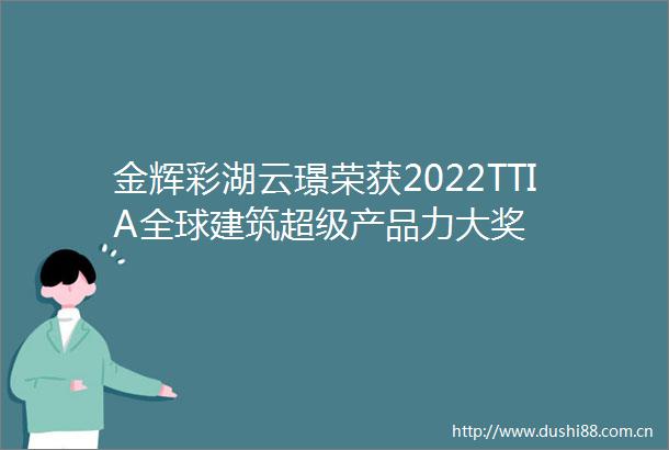 金辉彩湖云璟荣获2022TTIA全球建筑超级产品力大奖