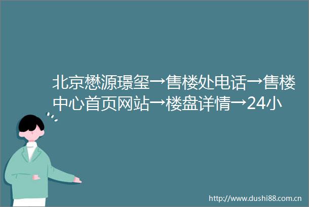 北京懋源璟玺→售楼处电话→售楼中心首页网站→楼盘详情→24小时热线电话