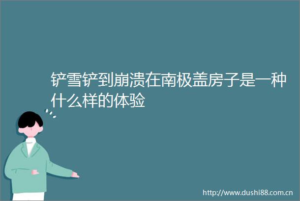 铲雪铲到崩溃在南极盖房子是一种什么样的体验