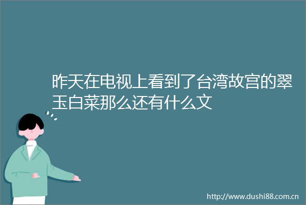 昨天在电视上看到了台湾故宫的翠玉白菜那么还有什么文