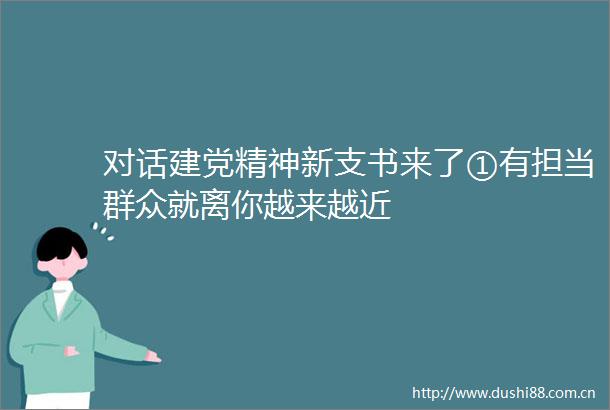 对话建党精神新支书来了①有担当群众就离你越来越近