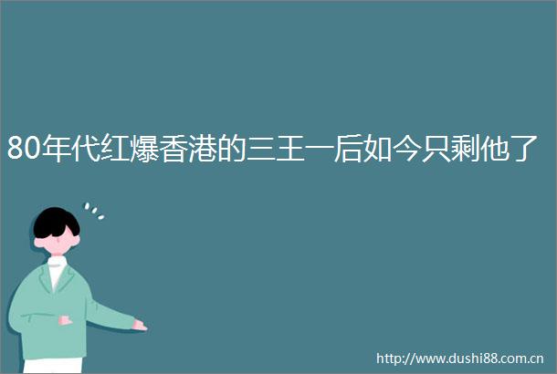 80年代红爆香港的三王一后如今只剩他了
