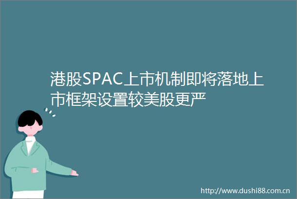 港股SPAC上市机制即将落地上市框架设置较美股更严