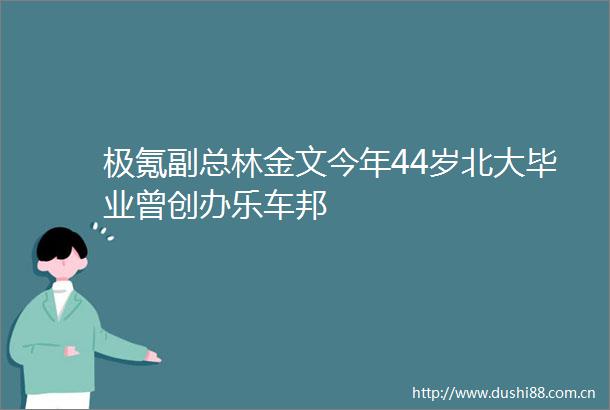 极氪副总林金文今年44岁北大毕业曾创办乐车邦