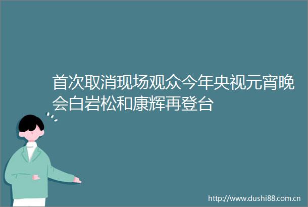 首次取消现场观众今年央视元宵晚会白岩松和康辉再登台