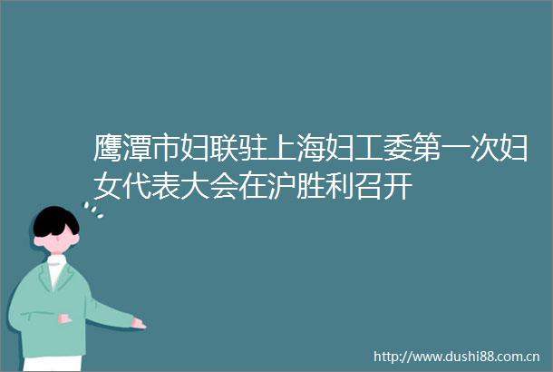 鹰潭市妇联驻上海妇工委第一次妇女代表大会在沪胜利召开