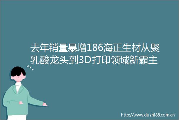 去年销量暴增186海正生材从聚乳酸龙头到3D打印领域新霸主