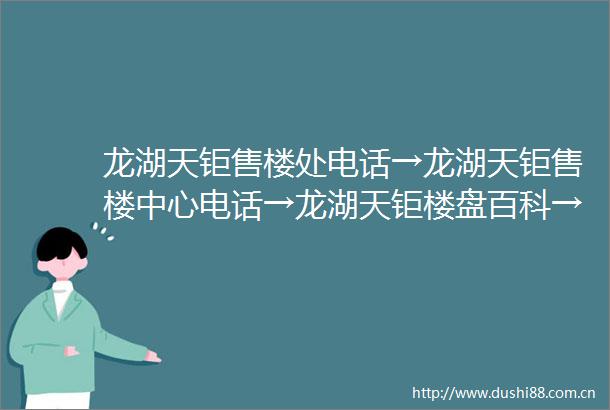 龙湖天钜售楼处电话→龙湖天钜售楼中心电话→龙湖天钜楼盘百科→首页网站→楼盘百科→首页网站→24小时热线电话