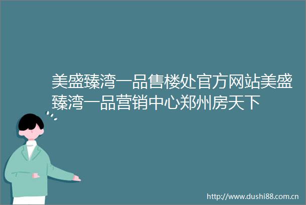 美盛臻湾一品售楼处官方网站美盛臻湾一品营销中心郑州房天下