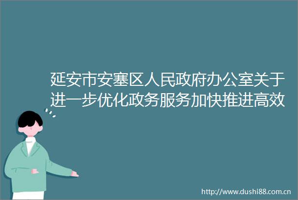 延安市安塞区办公室关于进一步优化政务服务加快推进高效办成一件事的通知