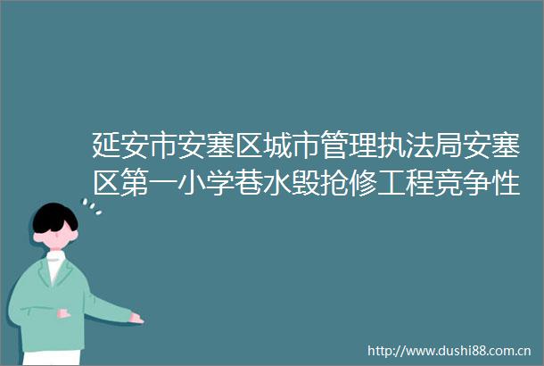 延安市安塞区城市管理局安塞区第一小学巷水毁抢修工程竞争性谈判公告