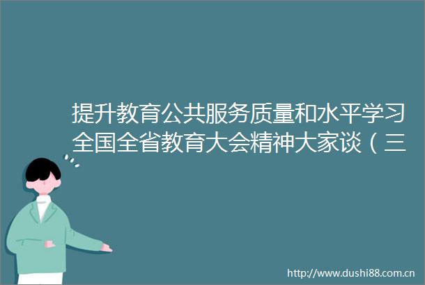 提升教育公共服务质量和水平学习全国全省教育大会精神大家谈（三）