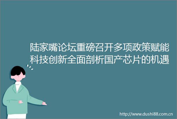 陆家嘴论坛重磅召开多项政策赋能科技创新全面剖析国产芯片的机遇