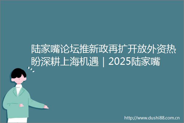 陆家嘴论坛推新政再扩开放外资热盼深耕上海机遇｜2025陆家嘴论坛