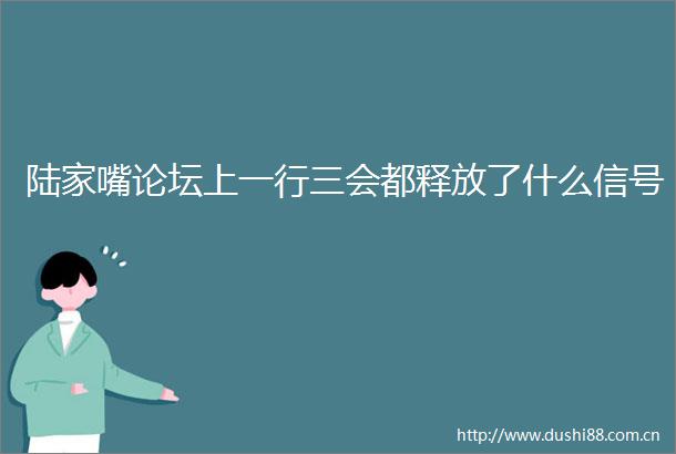 陆家嘴论坛上一行三会都释放了什么信号