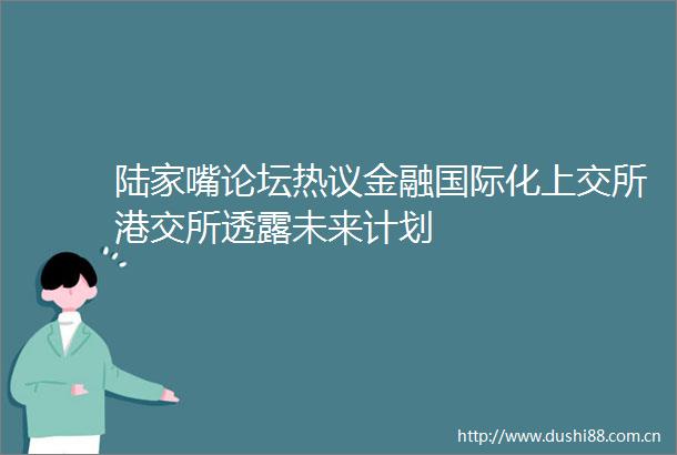 陆家嘴论坛热议金融国际化上交所港交所透露未来计划