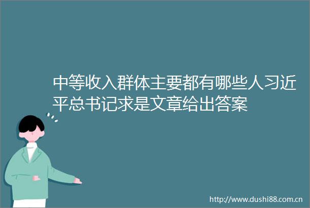 中等收入群体主要都有哪些人总书记求是文章给出答案