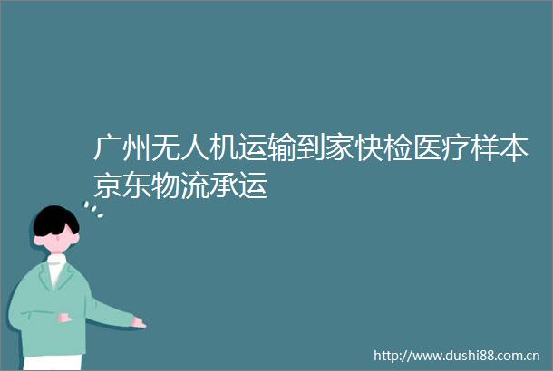 广州无人机运输到家快检医疗样本京东物流承运