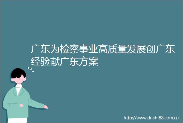 广东为检察事业高质量发展创广东经验献广东方案