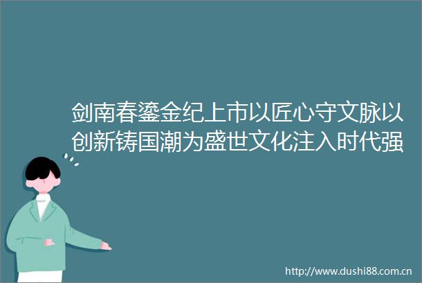 剑南春鎏金纪上市以匠心守文脉以创新铸国潮为盛世文化注入时代强音