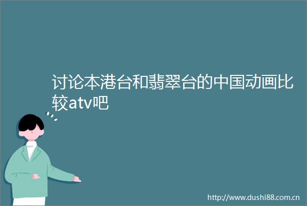 讨论本港台和翡翠台的动画比较atv吧