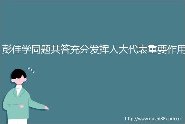 彭佳学同题共答充分发挥人大代表重要作用